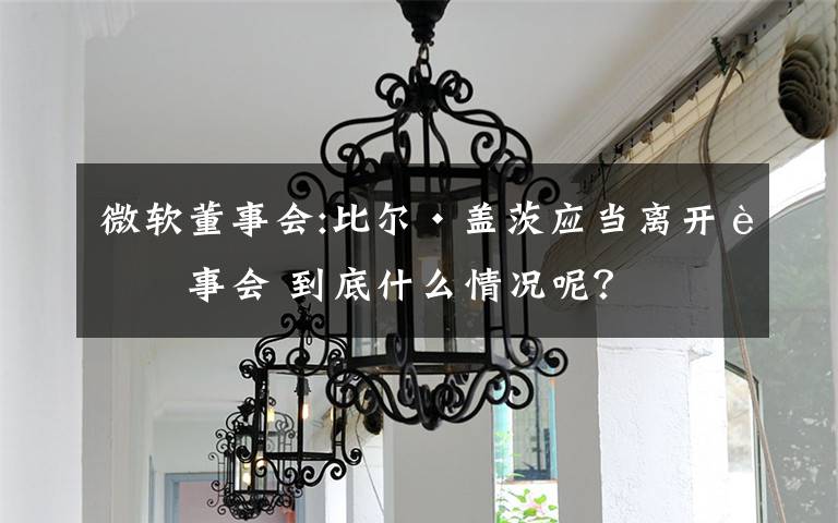 微软董事会:比尔·盖茨应当离开董事会 到底什么情况呢？