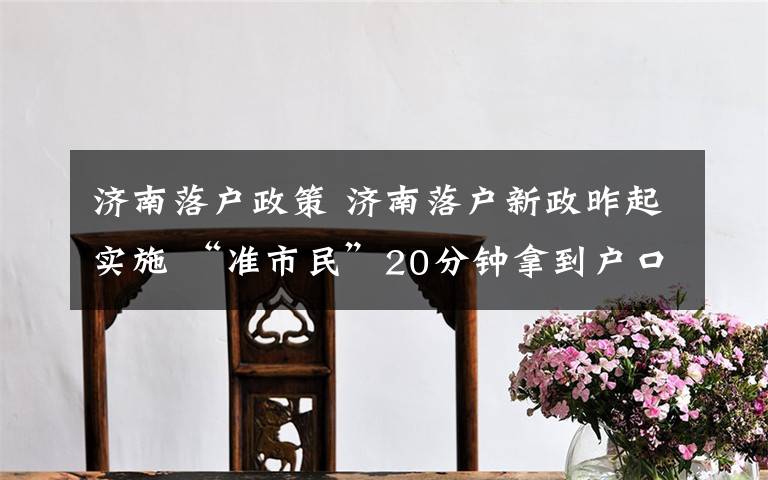 济南落户政策 济南落户新政昨起实施 “准市民”20分钟拿到户口本