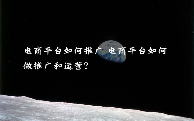 电商平台如何推广 电商平台如何做推广和运营?