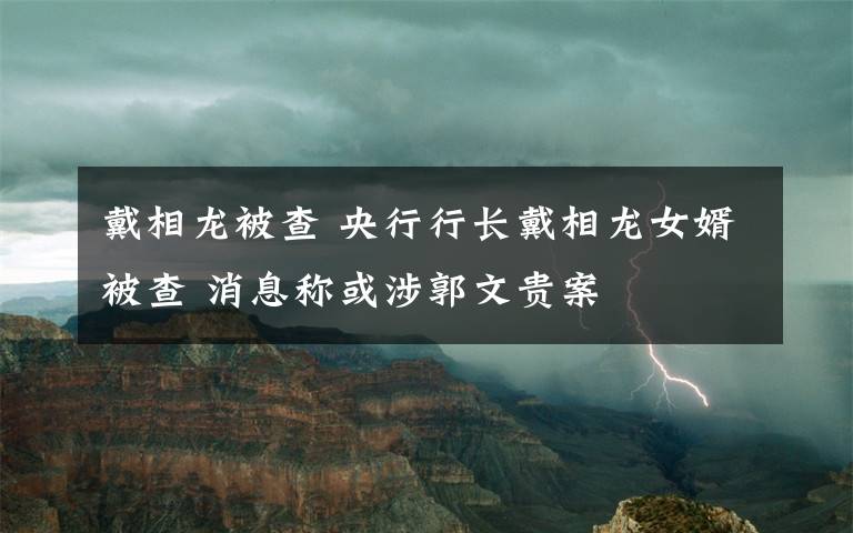 戴相龙被查 央行行长戴相龙女婿被查 消息称或涉郭文贵案