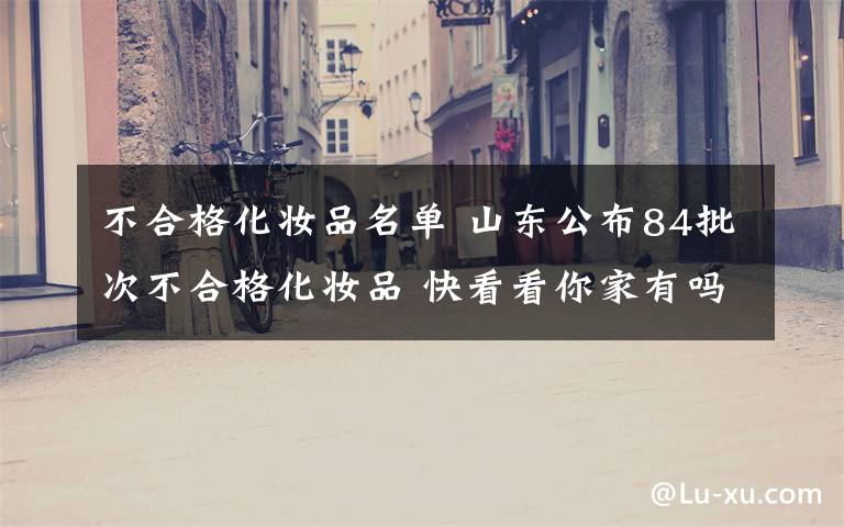不合格化妆品名单 山东公布84批次不合格化妆品 快看看你家有吗