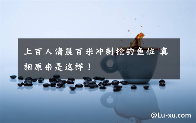 上百人清晨百米冲刺抢钓鱼位 真相原来是这样!