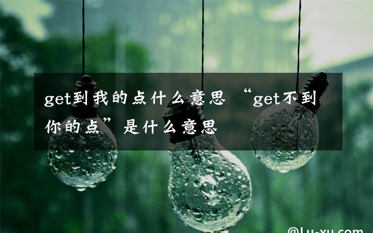 get到我的点什么意思 “get不到你的点”是什么意思