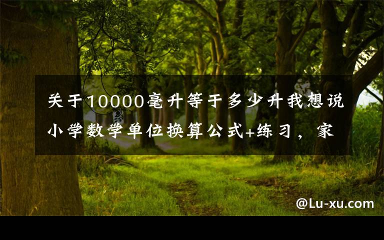 关于10000毫升等于多少升我想说小学数学单位换算公式+练习，家长们收藏起来
