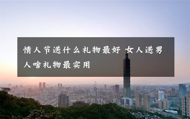情人节送什么礼物最好 女人送男人啥礼物最实用