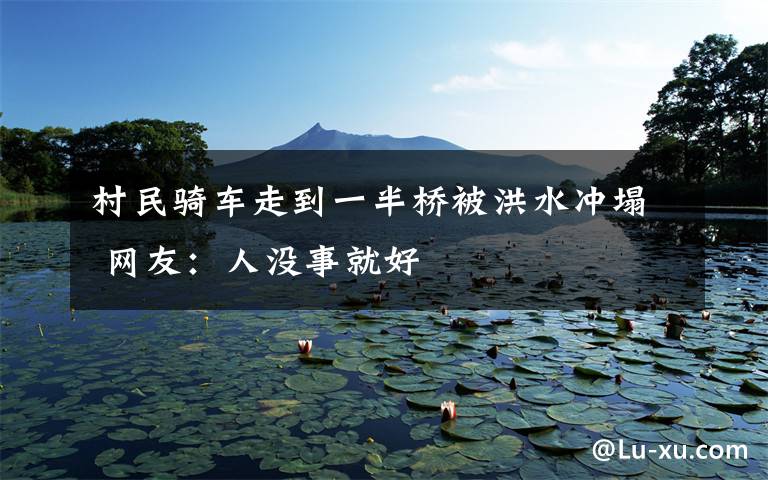 村民骑车走到一半桥被洪水冲塌 网友:人没事就好