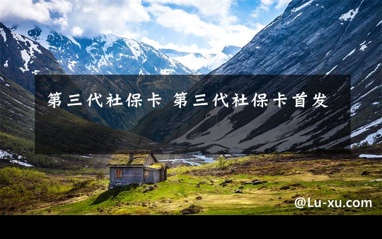 第三代社保卡 第三代社保卡首发