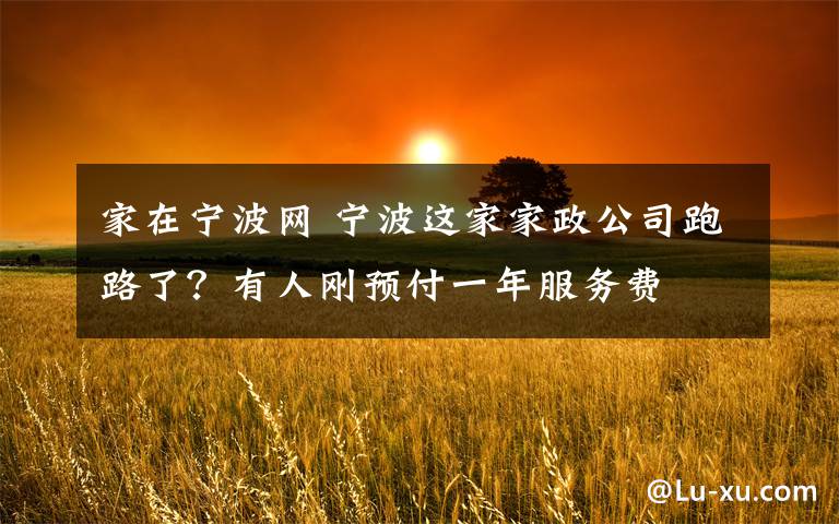家在宁波网 宁波这家家政公司跑路了？有人刚预付一年服务费