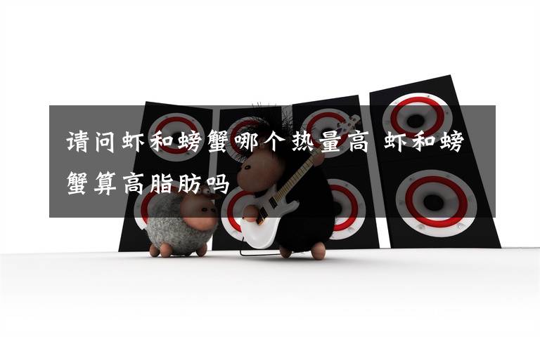 请问虾和螃蟹哪个热量高 虾和螃蟹算高脂肪吗