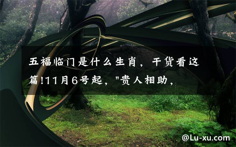 五福临门是什么生肖，干货看这篇!11月6号起，"贵人相助，升官发财"，五福临门的三大生肖，还有谁