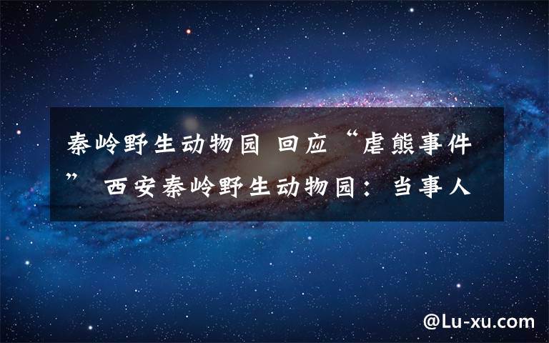 秦岭野生动物园 回应“虐熊事件” 西安秦岭野生动物园:当事人已开除