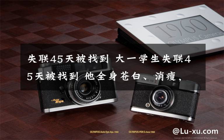 失联45天被找到 大一学生失联45天被找到 他全身苍白、消瘦，只能回忆一些片段