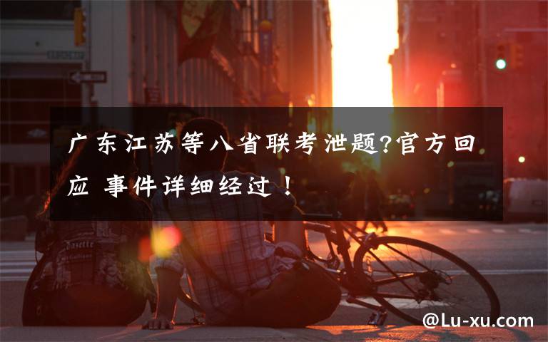 广东江苏等八省联考泄题?官方回应 事件详细经过！