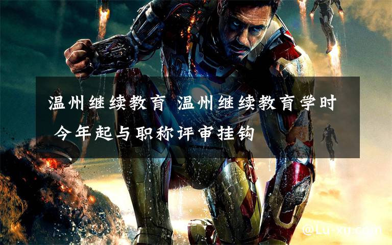 温州继续教育 温州继续教育学时 今年起与职称评审挂钩