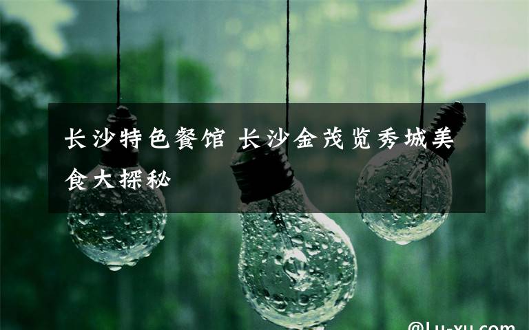 长沙特色餐馆 长沙金茂览秀城美食大探秘