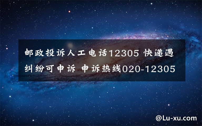 邮政投诉人工电话12305 快递遇纠纷可申诉 申诉热线020-12305