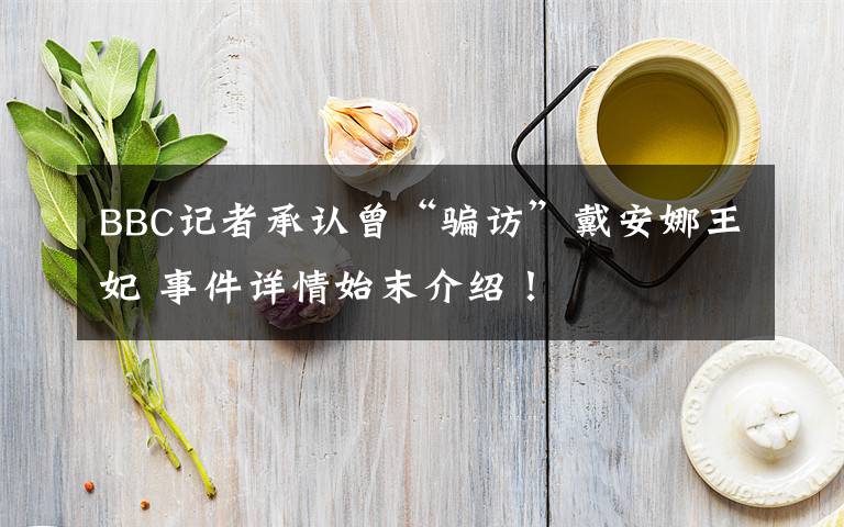 BBC记者承认曾“骗访”戴安娜王妃 事件详情始末介绍！