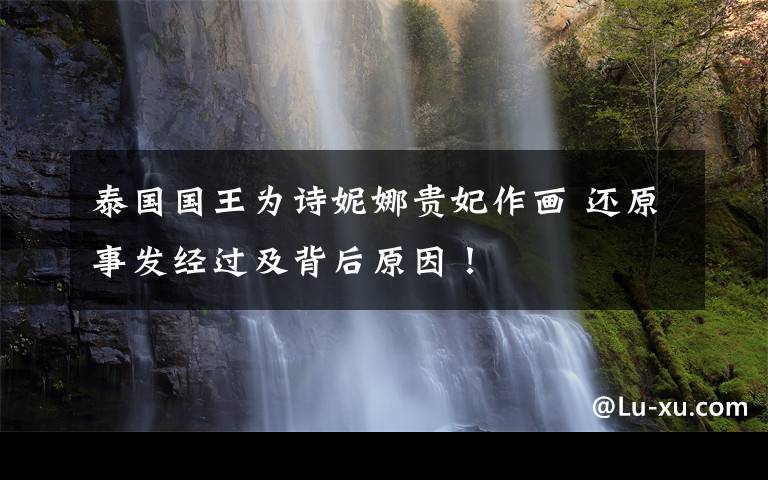 泰国国王为诗妮娜贵妃作画 还原事发经过及背后原因!