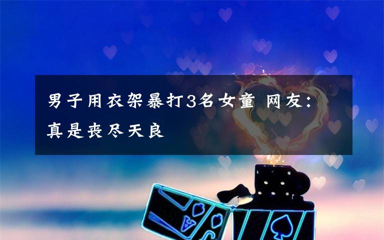 男子用衣架暴打3名女童 网友:真是丧尽天良