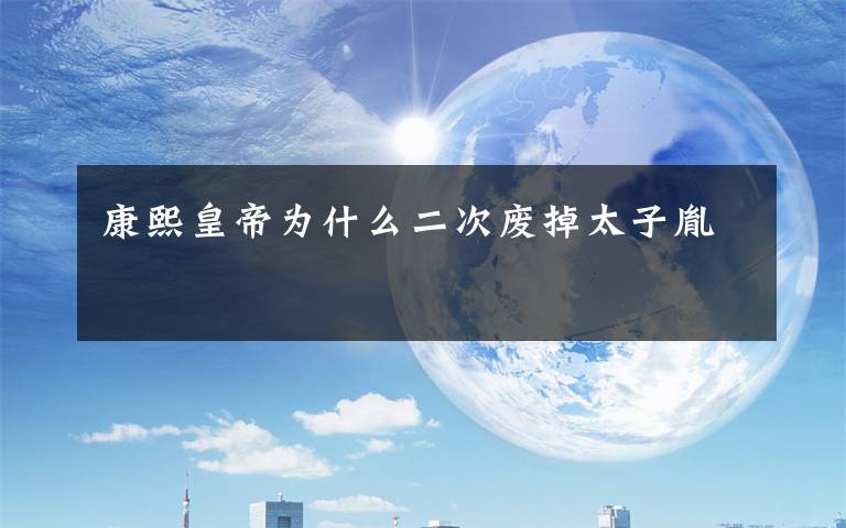 康熙皇帝为什么二次废掉太子胤礽