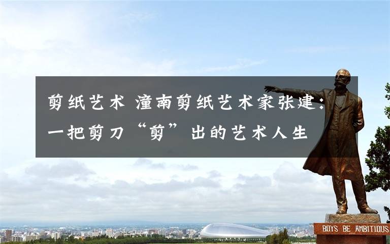 剪纸艺术 潼南剪纸艺术家张建:一把剪刀“剪”出的艺术人生