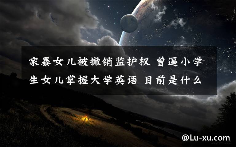 家暴女儿被撤销监护权 曾逼小学生女儿掌握大学英语 目前是什么情况?
