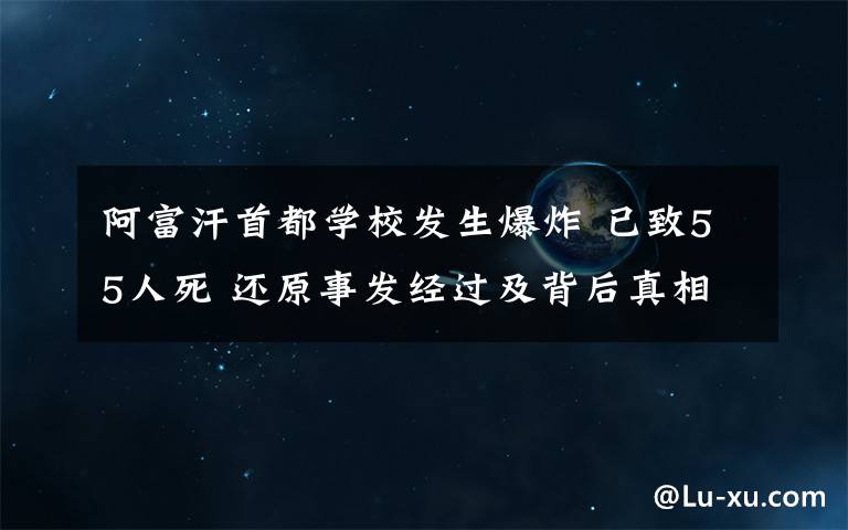 阿富汗首都学校发生爆炸 已致55人死 还原事发经过及背后真相！