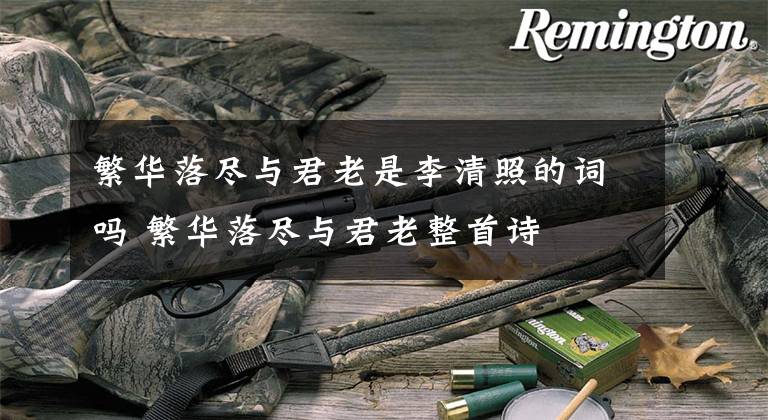 繁华落尽与君老是李清照的词吗 繁华落尽与君老整首诗