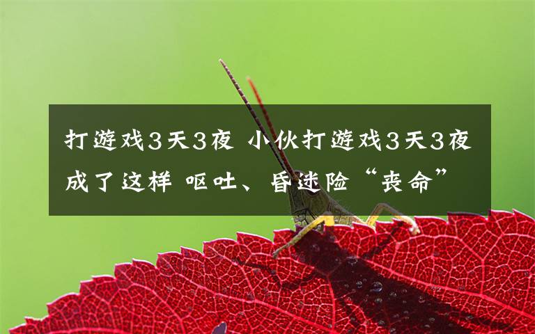 打游戏3天3夜 小伙打游戏3天3夜成了这样 呕吐、昏迷险“丧命”