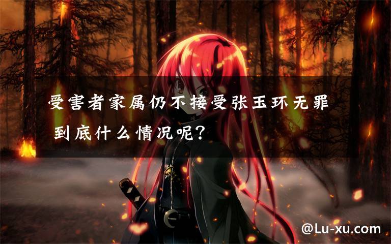 受害者家属仍不接受张玉环无罪 到底什么情况呢？