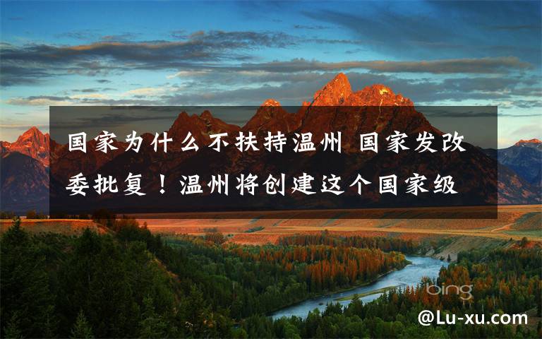 国家为什么不扶持温州 国家发改委批复!温州将创建这个国家级先行区
