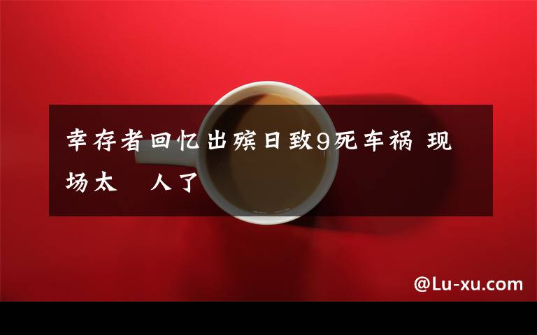 幸存者回忆出殡日致9死车祸 现场太瘆人了