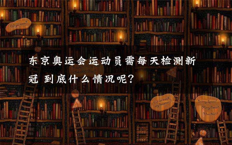 东京奥运会运动员需每天检测新冠 到底什么情况呢?