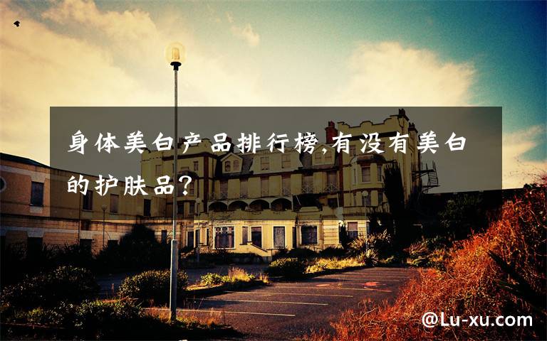 身体美白产品排行榜,有没有美白的护肤品?
