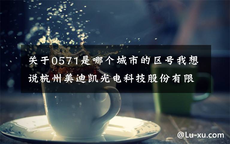 关于0571是哪个城市的区号我想说杭州美迪凯光电科技股份有限公司 关于拟签订项目投资协议书 暨开展新业务的公告