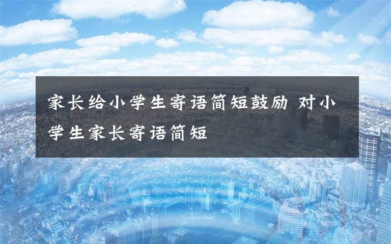 家长给小学生寄语简短鼓励 对小学生家长寄语简短