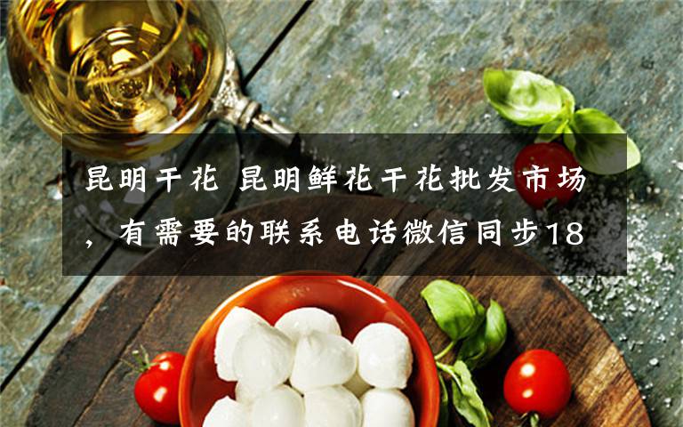 昆明干花 昆明鲜花干花批发市场，有需要的联系电话微信同步18635948132