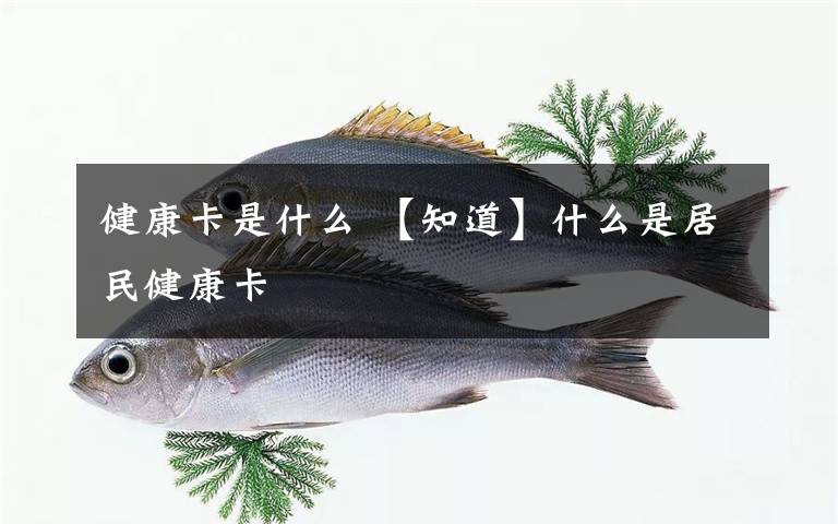 健康卡是什么 【知道】什么是居民健康卡
