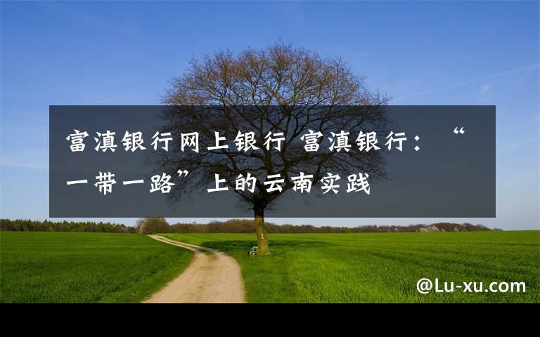 富滇银行网上银行 富滇银行:“一带一路”上的云南实践