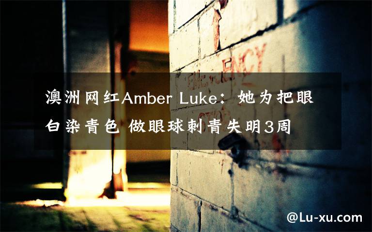 澳洲网红Amber Luke:她为把眼白染青色 做眼球刺青失明3周