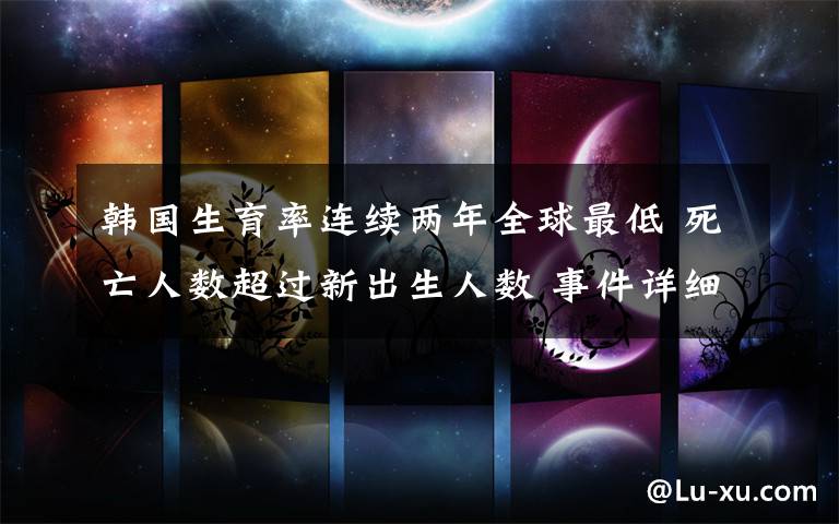 韩国生育率连续两年全球最低 死亡人数超过新出生人数 事件详细经过!