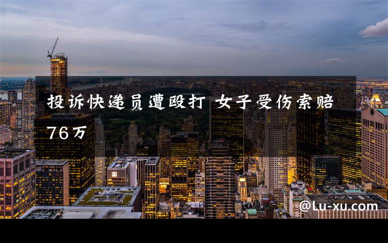 投诉快递员遭殴打 女子受伤索赔76万
