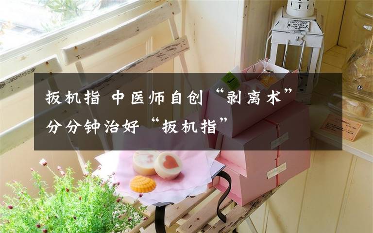 扳机指 中医师自创“剥离术” 分分钟治好“扳机指”