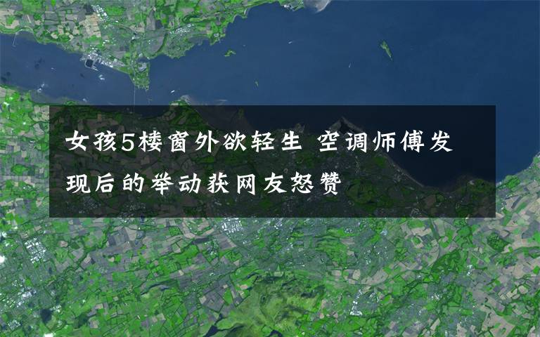 女孩5楼窗外欲轻生 空调师傅发现后的举动获网友怒赞
