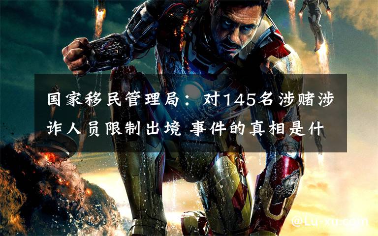 国家移民管理局:对145名涉赌涉诈人员限制出境 事件的真相是什么?