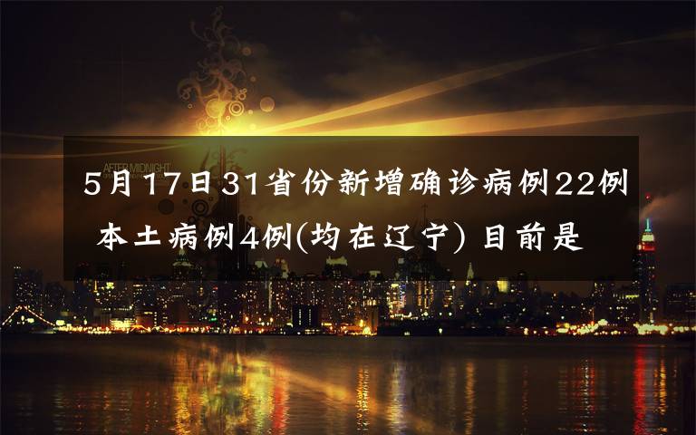 5月17日31省份新增确诊病例22例 本土病例4例(均在辽宁) 目前是什么情况？