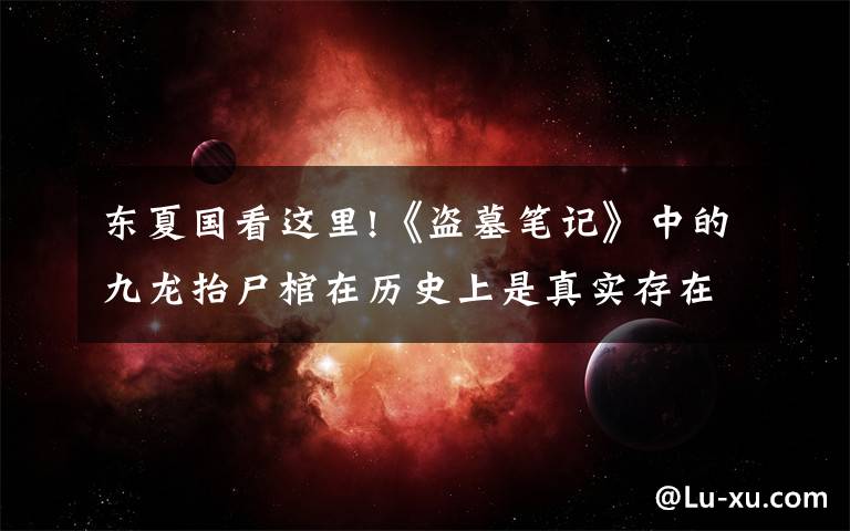 东夏国看这里!《盗墓笔记》中的九龙抬尸棺在历史上是真实存在的,只不过被盗墓