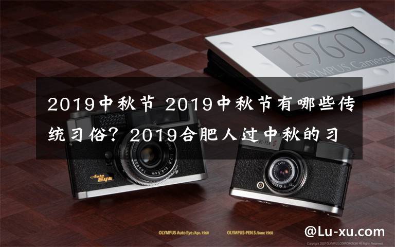 2019中秋节 2019中秋节有哪些传统习俗?2019合肥人过中秋的习俗风俗盘点
