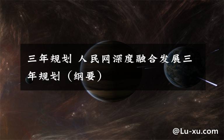 三年规划 人民网深度融合发展三年规划（纲要）