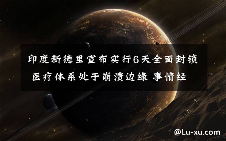印度新德里宣布实行6天全面封锁 医疗体系处于崩溃边缘 事情经过真相揭秘!